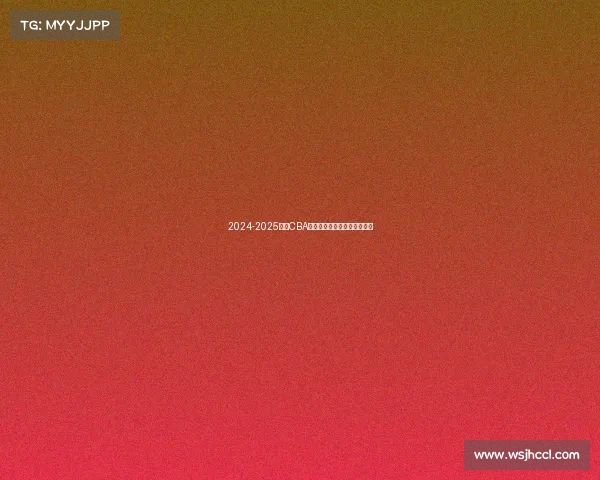 2024-2025赛季CBA各队排名预测分析及赛季展望